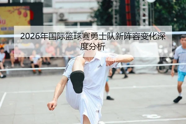 2026年国际篮球赛勇士队新阵容变化深度分析