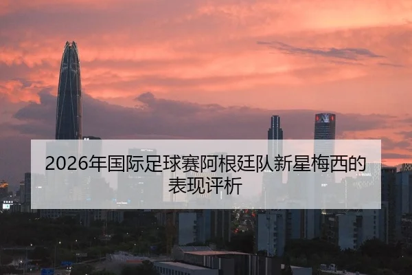 2026年国际足球赛阿根廷队新星梅西的表现评析