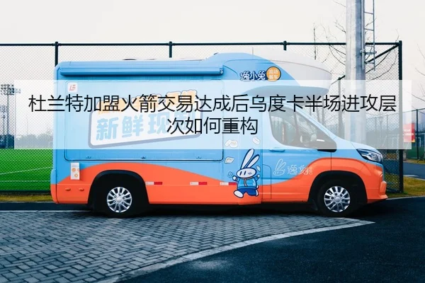 杜兰特加盟火箭交易达成后乌度卡半场进攻层次如何重构