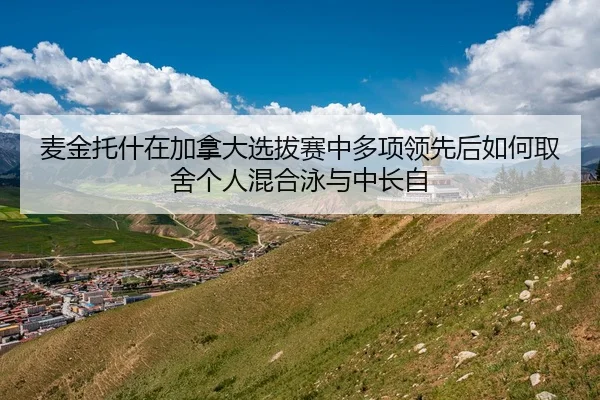 麦金托什在加拿大选拔赛中多项领先后如何取舍个人混合泳与中长自
