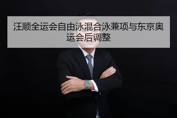 汪顺全运会自由泳混合泳兼项与东京奥运会后调整