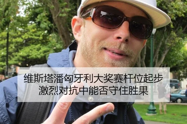 维斯塔潘匈牙利大奖赛杆位起步 激烈对抗中能否守住胜果
