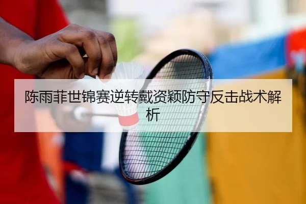 陈雨菲世锦赛逆转戴资颖防守反击战术解析