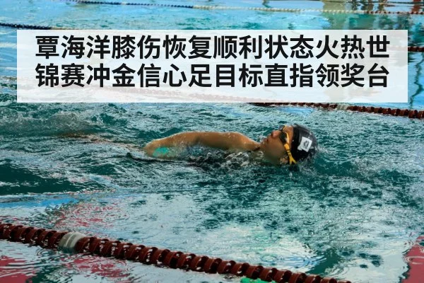 覃海洋膝伤恢复顺利状态火热世锦赛冲金信心足目标直指领奖台
