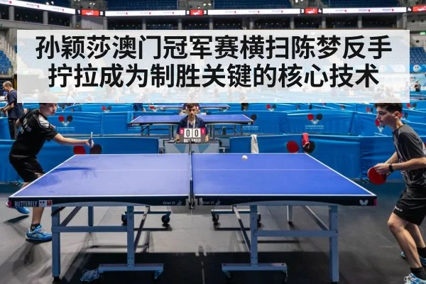 孙颖莎澳门冠军赛横扫陈梦反手拧拉成为制胜关键的核心技术